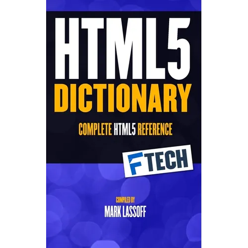 The HTML5 Dictionary: The Complete, At Your Fingertips, HTML Reference