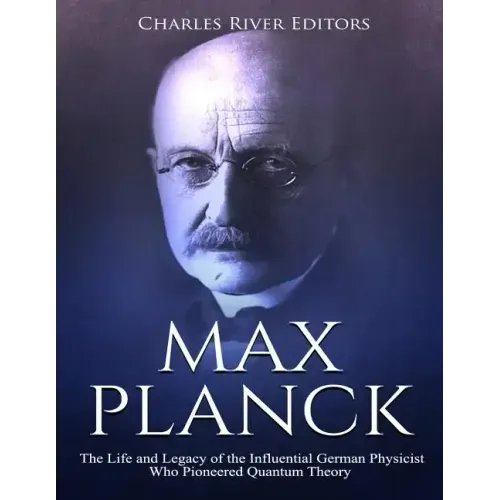 Max Planck: The Life and Legacy of the Influential German Physicist Who Pioneered Quantum Theory