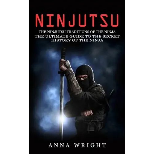 Ninjutsu: The Ninjutsu Traditions of the Ninja (The Ultimate Guide to the Secret History of the Ninja): The Ninjutsu Traditions