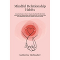 Mindful Relationship Habits: Complete Guide on How to Step by Step Build Mindful Habits Improving Your Relationships and Intimacy with Your Partner