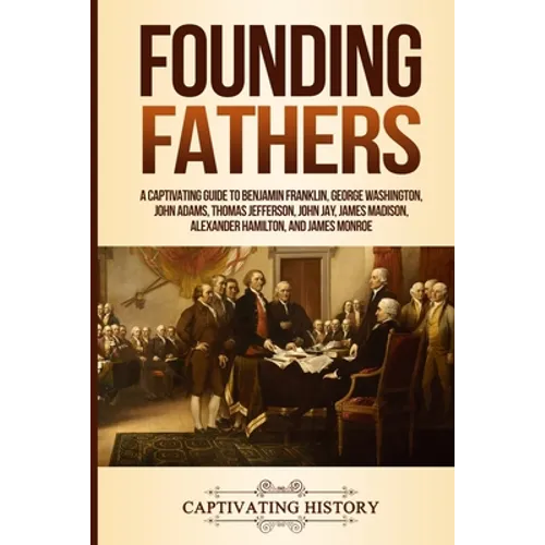 Founding Fathers: A Captivating Guide to Benjamin Franklin, George Washington, John Adams, Thomas Jefferson, John Jay, James Madison, Alexander Hamilt