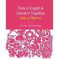 Think in English and Speak in Tagalog Like a Filipino: Your easy way of learning and pronouncing Tagalog Converse in Tagalog with confidence