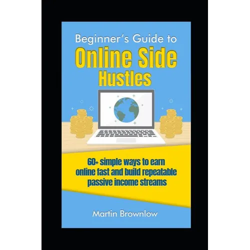 Beginner's Guide to Online Side Hustles: 60+ simple ways to earn online fast and build repeatable passive income streams