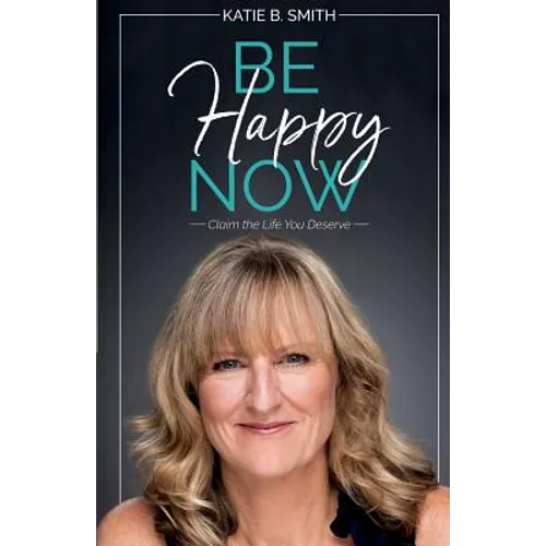 Be Happy Now: Claim the Life You Deserve