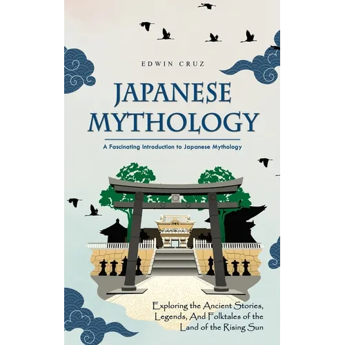 Japanese Mythology: A Fascinating Introduction to Japanese Mythology (Exploring the Ancient Stories, Legends, and Folktales of the Land of the Rising