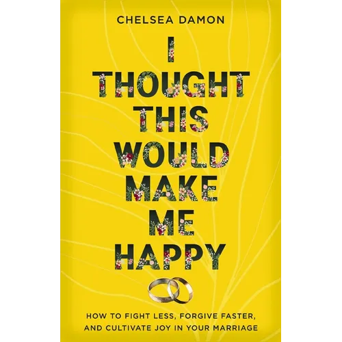I Thought This Would Make Me Happy: How to Fight Less, Forgive Faster, and Cultivate Joy in Your Marriage