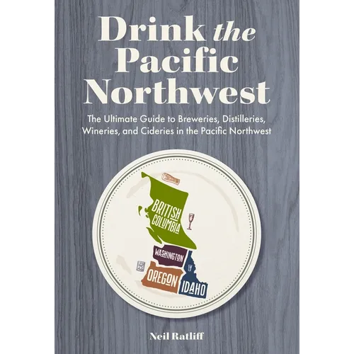 Drink the Pacific Northwest: The Ultimate Guide to Breweries, Distilleries, and Wineries in the Northwest