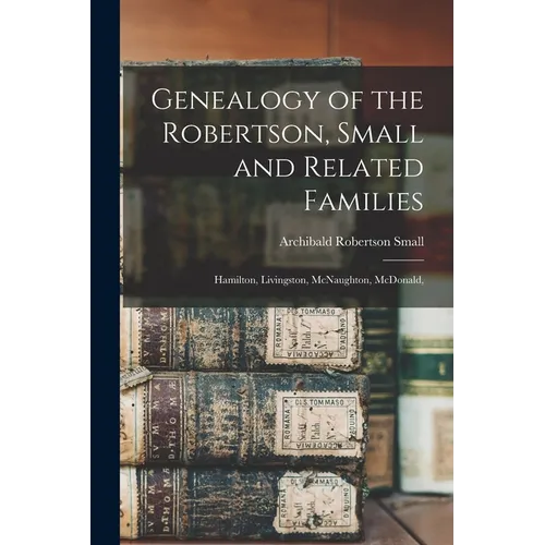 Genealogy of the Robertson, Small and Related Families: Hamilton, Livingston, McNaughton, McDonald,