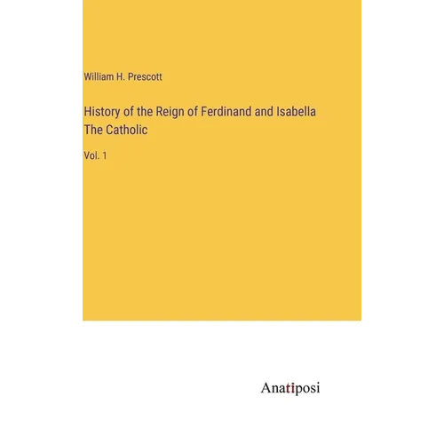 History of the Reign of Ferdinand and Isabella The Catholic: Vol. 1