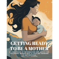 Getting Ready to Be a Mother: A little book of information and advice for the young woman who is looking forward to motherhood