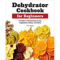 Dehydrator Cookbook for Beginners: A Guide to Dehydrating Fruits, Vegetables, Meats, and More