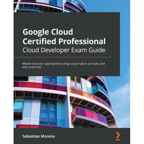 Google Cloud Certified Professional Cloud Developer Exam Guide: Modernize your applications using cloud-native services and best practices