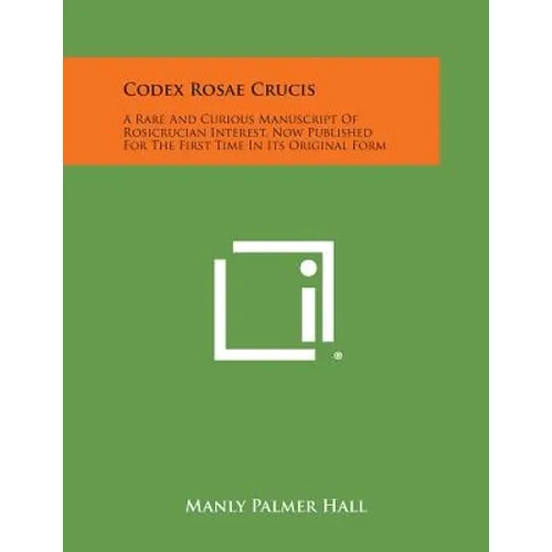 Codex Rosae Crucis: A Rare and Curious Manuscript of Rosicrucian Interest, Now Published for the First Time in Its Original Form