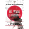 We Were Burning: Japanese Enterpreneurs and the Forging of the Electronic Age