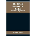 The Life of Lorenzo De' Medici: Called the Magnificent