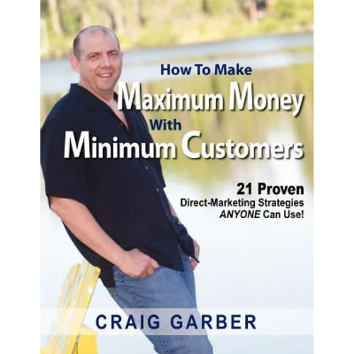 How To Make Maximum Money With Minimum Customers: 21 Proven Direct-Marketing Strategies ANYONE Can Use!