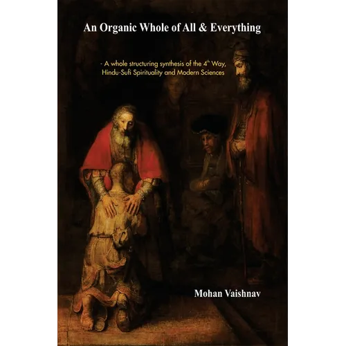 An Organic Whole of All & Everything: A whole structuring synthesis of the 4th Way, Hindu-Sufi Spirituality and Modern Sciences