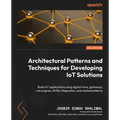 Architectural Patterns and Techniques for Developing IoT Solutions: Build IoT applications using digital twins, gateways, rule engines, AI/ML integrat