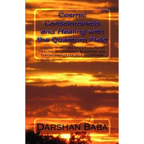 Cosmic Consciousness and Healing with the Quantum Field: -a Guide to Holding Space Facilitating Healing, Attunements, Blessings, and Empowerments for