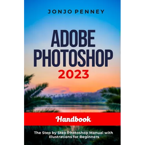 Adobe Photoshop 2023 Handbook: The Step by Step Photoshop Manual with Illustrations for Beginners