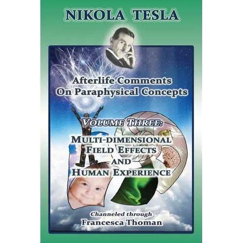 Nikola Tesla: Afterlife Comments on Paraphysical Concepts: Volume Three, Multi-dimensional Field Effects and Human Experience