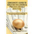 Consumer's Guide to Gold IRA Rollovers and Precious Metals Investing: How to Invest in Gold and Silver to Protect and Preserve Wealth