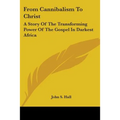 From Cannibalism To Christ: A Story Of The Transforming Power Of The Gospel In Darkest Africa