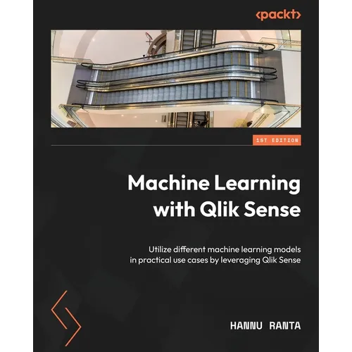 Machine Learning with Qlik Sense: Utilize different machine learning models in practical use cases by leveraging Qlik Sense