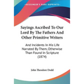 Sayings Ascribed To Our Lord By The Fathers And Other Primitive Writers: And Incidents In His Life Narrated By Them, Otherwise Than Found In Scripture