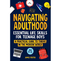 Navigating Adulthood: Essential Life Skills For Teenage Boys - A Practical Guide To Thrive In The Modern World