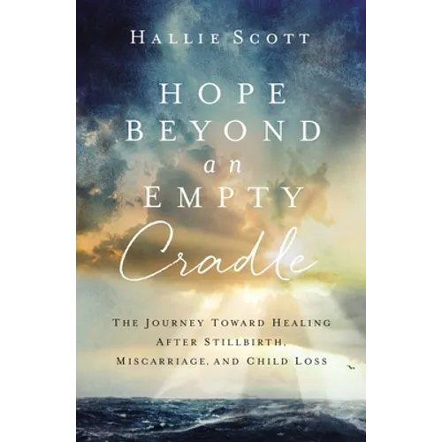 Hope Beyond an Empty Cradle: The Journey Toward Healing After Stillbirth, Miscarriage, and Child Loss