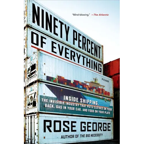 Ninety Percent of Everything: Inside Shipping, the Invisible Industry That Puts Clothes on Your Back, Gas in Your Car, and Food on Your Plate