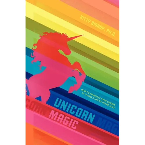 Unicorn Magic: How to Manifest Your Desires by Living a Life of Divine Love