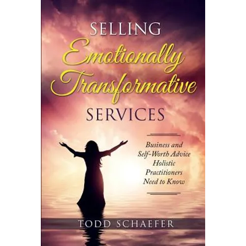 Selling Emotionally Transformative Services: Business and Self-Worth Advice Holistic Practitioners Need to Know