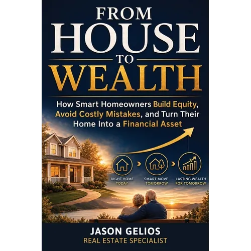 From House To Wealth: How Smart Homeowners Build Equity, Avoid Costly Mistakes, and Turn Their Home Into a Financial Asset