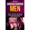 Understanding Men: How to Attract And Seduce A Man, Keep Him Interested And Turn Him On