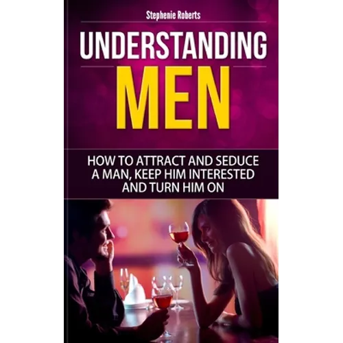 Understanding Men: How to Attract And Seduce A Man, Keep Him Interested And Turn Him On