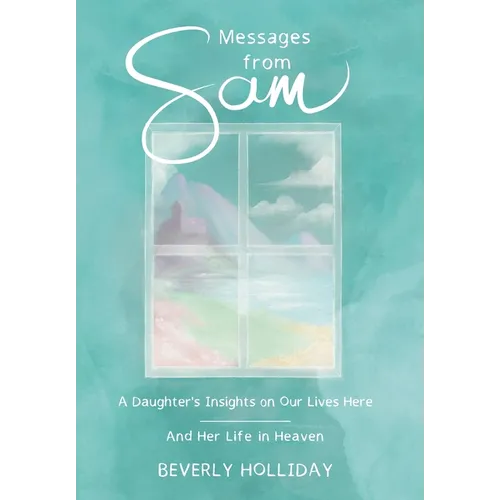 Messages from Sam: A Daughter's Insights on Our Lives Here - And Her Life in Heaven