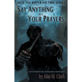 Say Anything but Your Prayers: A Novel of Elizabeth Stride, the Third Victim of Jack the Ripper
