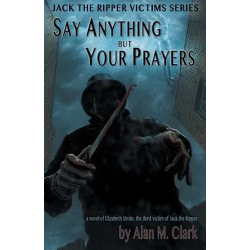 Say Anything but Your Prayers: A Novel of Elizabeth Stride, the Third Victim of Jack the Ripper