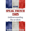 French: Speak French Now! A Beginner Guide to Instantly Start Speaking French (Without Sounding Like an Idiot)