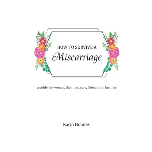 How to Survive a Miscarriage: A guide for women, their partners, friends and families