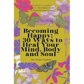 Becoming Happy: 30 Ways To Heal Your Mind, Body and Soul
