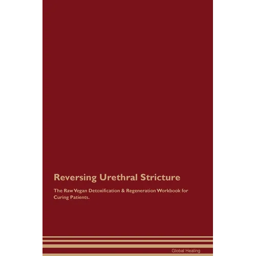 Reversing Urethral Stricture The Raw Vegan Detoxification & Regeneration Workbook for Curing Patients.