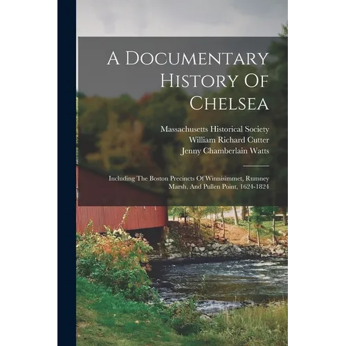 A Documentary History Of Chelsea: Including The Boston Precincts Of Winnisimmet, Rumney Marsh, And Pullen Point, 1624-1824