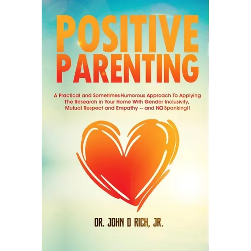 Positive Parenting: A Practical and Sometimes Humorous Approach to Applying the Research in Your Home with Gender Inclusivity, Mutual Resp