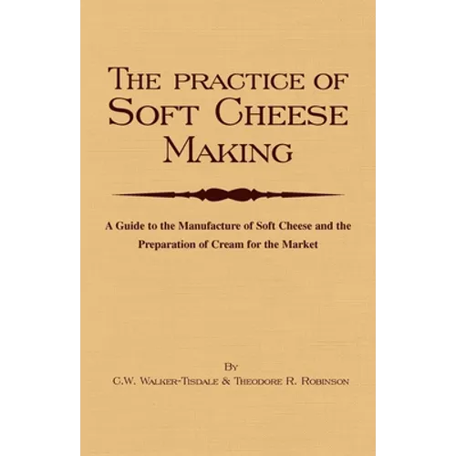 The Practice of Soft Cheesemaking - A Guide to the Manufacture of Soft Cheese and the Preparation of Cream for the Market: Read Country Book