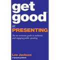 Get Good At Presenting: The no-nonsense guide to authentic and engaging public speaking