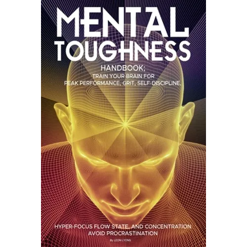 Mental Toughness Handbook; Train Your Brain For Peak Performance, Grit, Self-Discipline, Hyper-Focus Flow State, and Concentration, Avoid Procrastinat