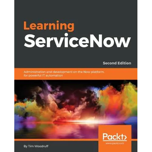 Learning ServiceNow - Second Edition: Administration and development on the Now platform, for powerful IT automation